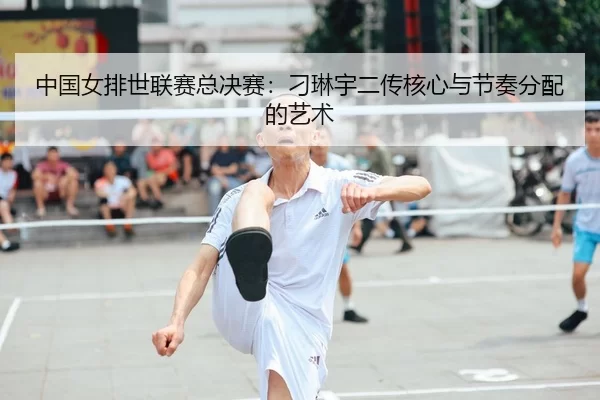 中国女排世联赛总决赛：刁琳宇二传核心与节奏分配的艺术