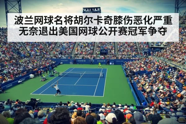 波兰网球名将胡尔卡奇膝伤恶化严重无奈退出美国网球公开赛冠军争夺