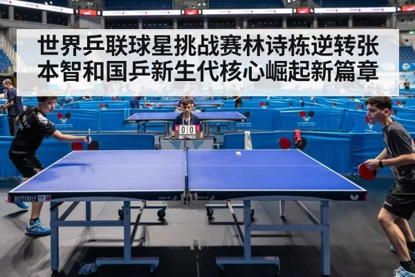 世界乒联球星挑战赛林诗栋逆转张本智和国乒新生代核心崛起新篇章
