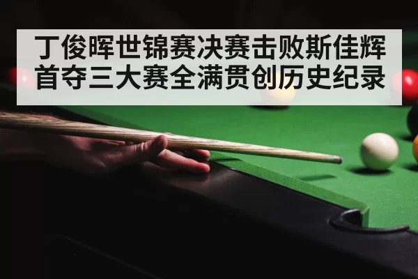 丁俊晖世锦赛决赛击败斯佳辉首夺三大赛全满贯创历史纪录