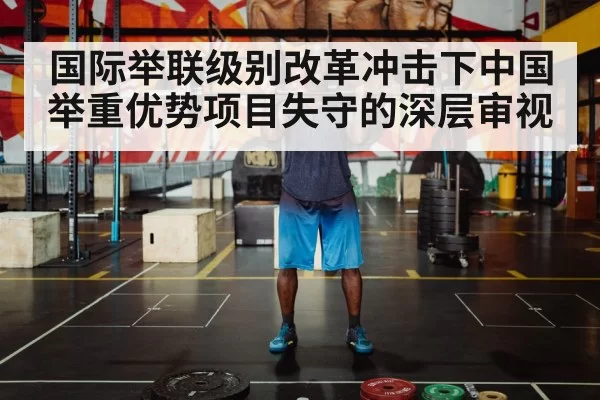 国际举联级别改革冲击下中国举重优势项目失守的深层审视