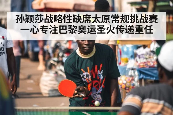 孙颖莎战略性缺席太原常规挑战赛一心专注巴黎奥运圣火传递重任