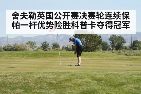 舍夫勒英国公开赛决赛轮连续保帕一杆优势险胜科普卡夺得冠军