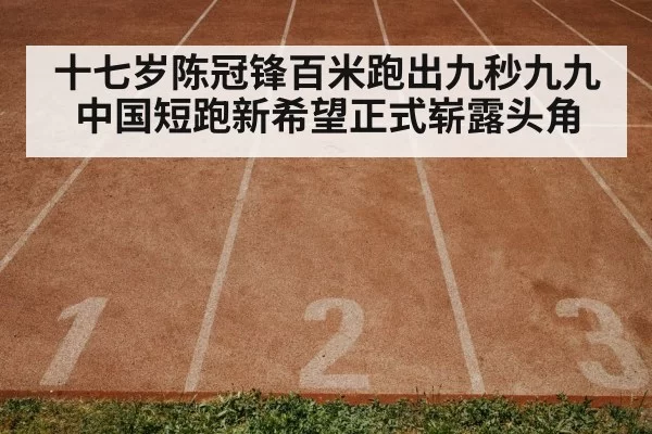 十七岁陈冠锋百米跑出九秒九九 中国短跑新希望正式崭露头角