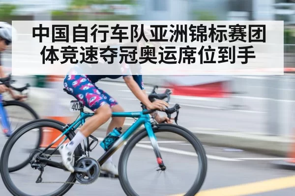 中国自行车队亚洲锦标赛团体竞速夺冠奥运席位到手