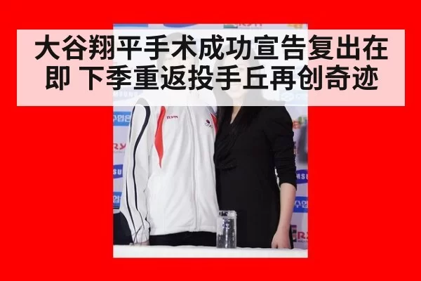 大谷翔平手术成功宣告复出在即 下季重返投手丘再创奇迹